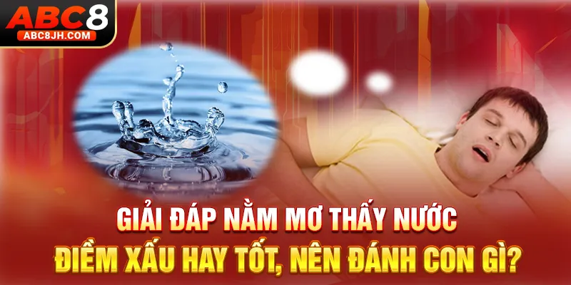Giải Đáp Nằm Mơ Thấy Nước Điềm Xấu Hay Tốt, Nên Đánh Con Gì?